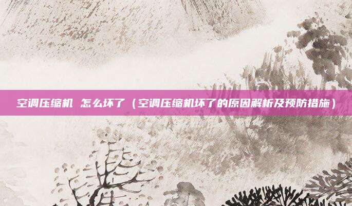 空調壓縮機 怎么壞了（空調壓縮機壞了的原因解析及預防措施）